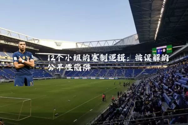 12个小组的赛制逻辑:被误解的公平性陷阱