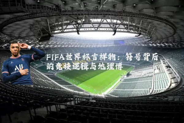 FIFA世界杯吉祥物:符号背后的竞技逻辑与地理博弈