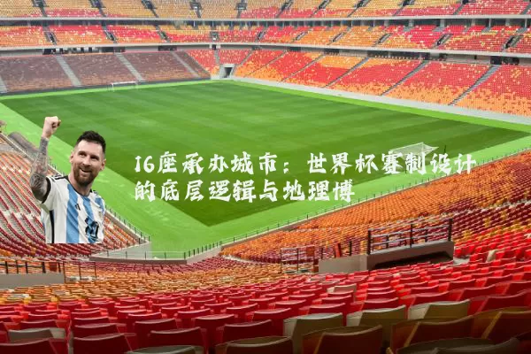 16座承办城市:世界杯赛制设计的底层逻辑与地理博弈