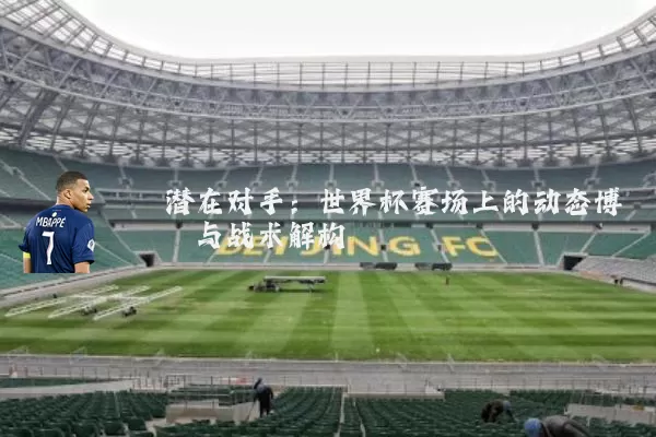 潜在对手:世界杯赛场上的动态博弈与战术解构