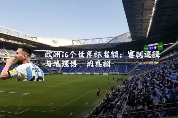 欧洲16个世界杯名额:赛制逻辑与地理博弈的真相