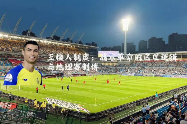 五换人制度:战术革命的底层逻辑与地理赛制博弈