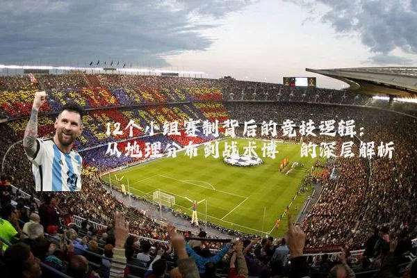 12个小组赛制背后的竞技逻辑:从地理分布到战术博弈的深层解析