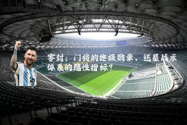 零封:门将的终极勋章,还是战术体系的隐性指标?
