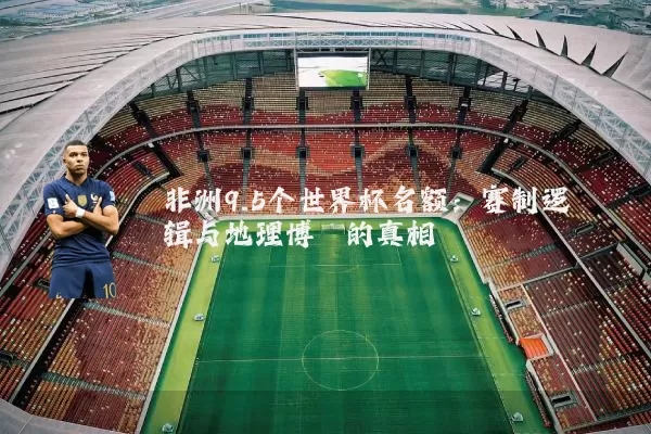 非洲9.5个世界杯名额:赛制逻辑与地理博弈的真相