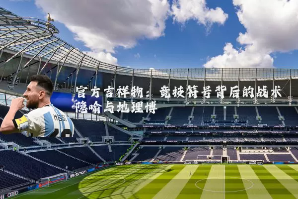 官方吉祥物:竞技符号背后的战术隐喻与地理博弈