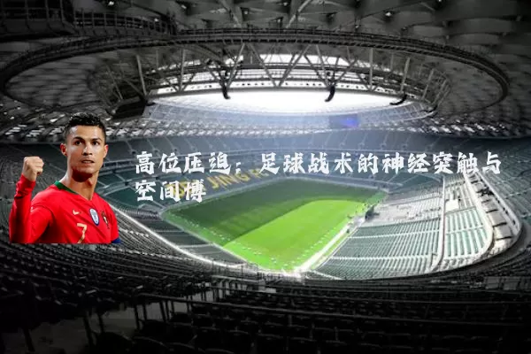 高位压迫:足球战术的神经突触与空间博弈