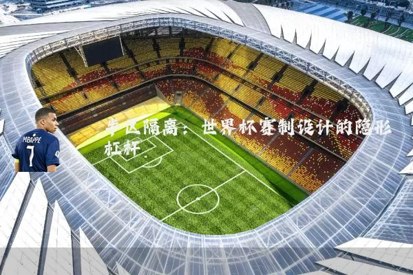 半区隔离:世界杯赛制设计的隐形杠杆