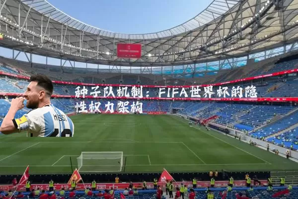 种子队机制:FIFA世界杯的隐性权力架构