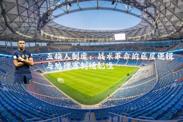 五换人制度:战术革命的底层逻辑与地理赛制适配性