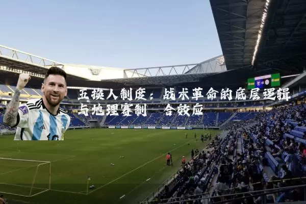 五换人制度:战术革命的底层逻辑与地理赛制耦合效应