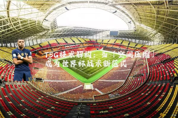 TSG技术解构:当「空间压缩」成为世界杯战术新范式