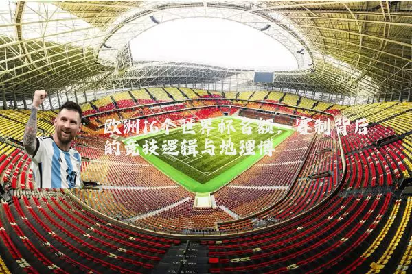 欧洲16个世界杯名额:赛制背后的竞技逻辑与地理博弈