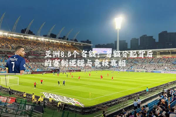 亚洲8.5个名额:名额分配背后的赛制逻辑与竞技真相