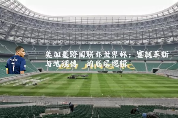 美加墨跨国联办世界杯:赛制革新与地理博弈的底层逻辑