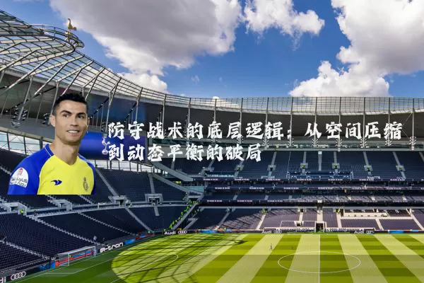 防守战术的底层逻辑:从空间压缩到动态平衡的破局