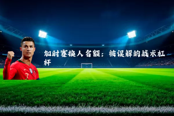 加时赛换人名额:被误解的战术杠杆