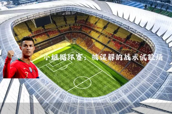 小组循环赛:被误解的战术试验场
