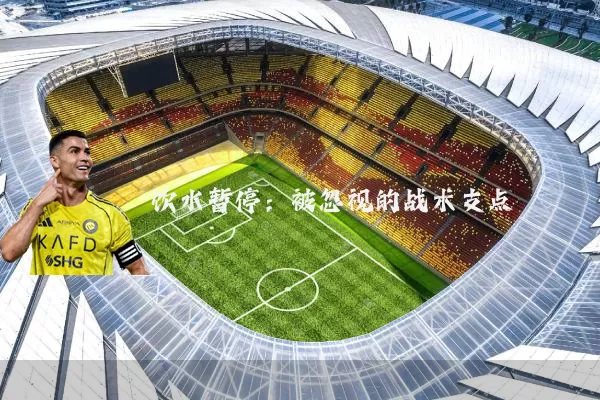 饮水暂停:被忽视的战术支点