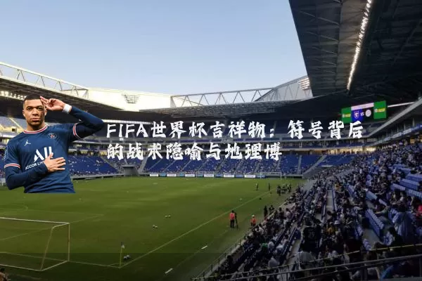 FIFA世界杯吉祥物：符号背后的战术隐喻与地理博弈