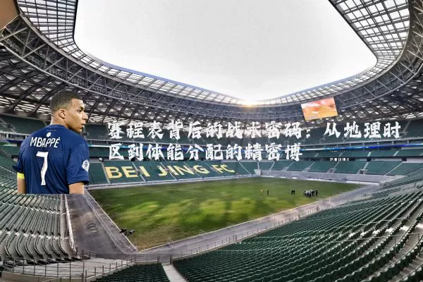 赛程表背后的战术密码:从地理时区到体能分配的精密博弈