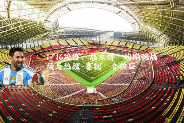 1/16决赛:战术博弈的微观战场与地理-赛制耦合效应