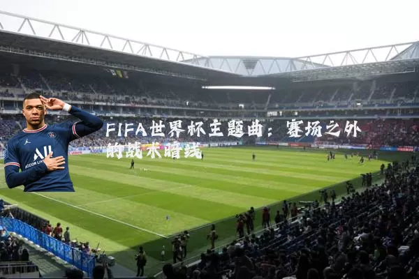 FIFA世界杯主题曲:赛场之外的战术暗线