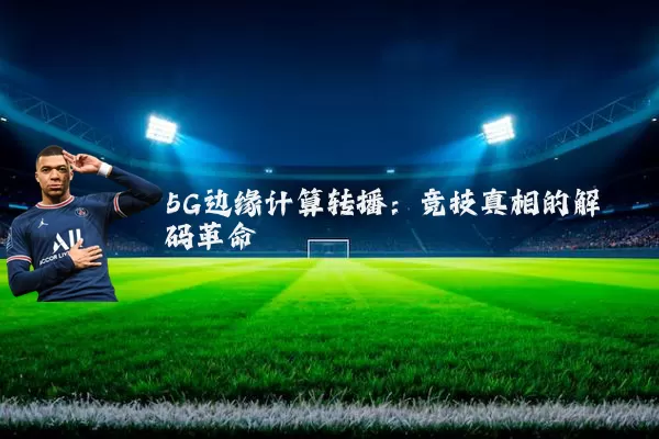 5G边缘计算转播：竞技真相的解码革命