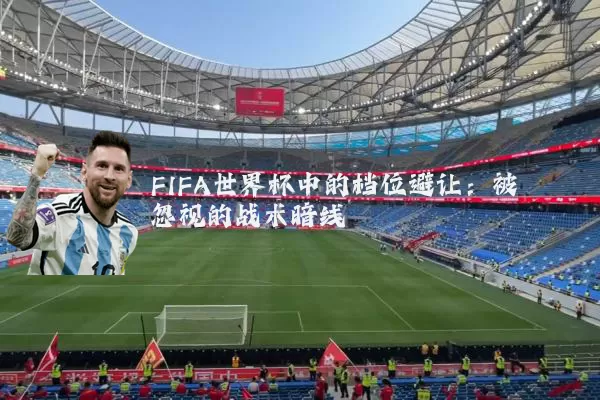 FIFA世界杯中的档位避让:被忽视的战术暗线