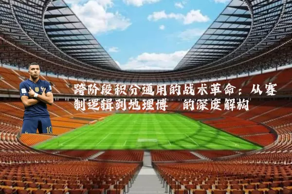 跨阶段积分通用的战术革命：从赛制逻辑到地理博弈的深度解构